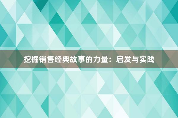 挖掘销售经典故事的力量：启发与实践