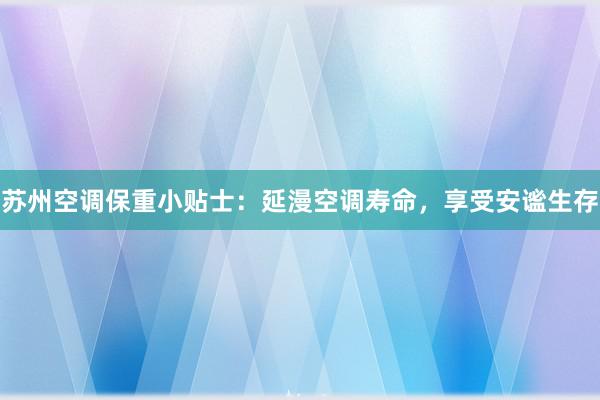 苏州空调保重小贴士：延漫空调寿命，享受安谧生存