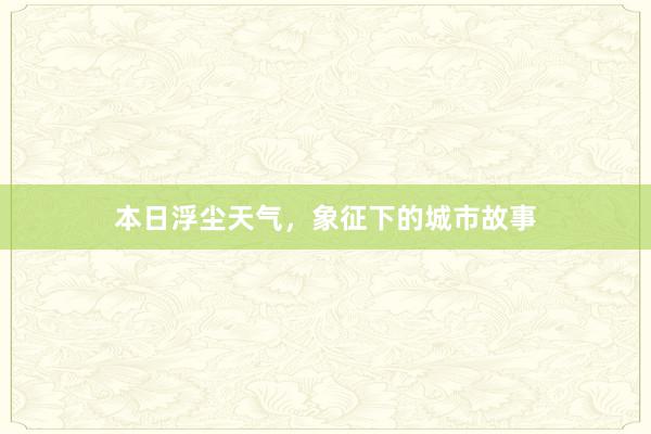 本日浮尘天气，象征下的城市故事