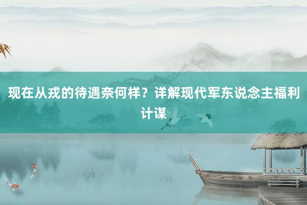 现在从戎的待遇奈何样？详解现代军东说念主福利计谋